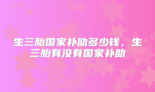 生三胎国家补助多少钱,生三胎有没有国家补助