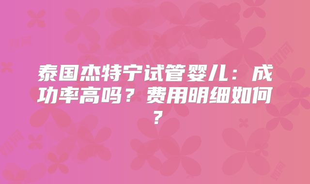 泰国杰特宁试管婴儿:成功率高吗?费用明细如何?