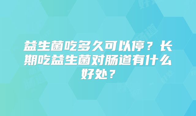 益生菌吃多久可以停?长期吃益生菌对肠道有什么好处?