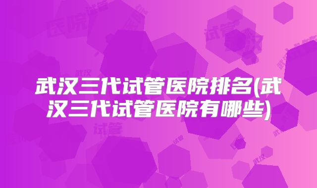 武汉三代试管医院排名(武汉三代试管医院有哪些)