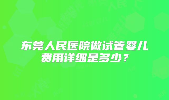 东莞人民医院做试管婴儿费用详细是多少?