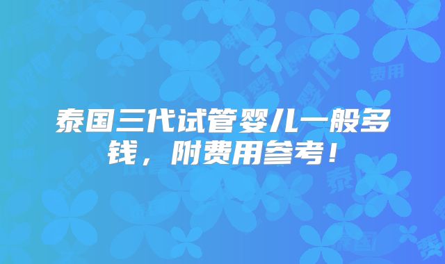 泰国三代试管婴儿一般多钱，附费用参考！