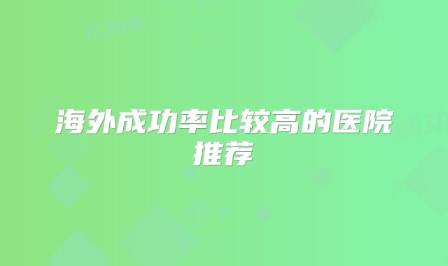 海外成功率比较高的医院推荐