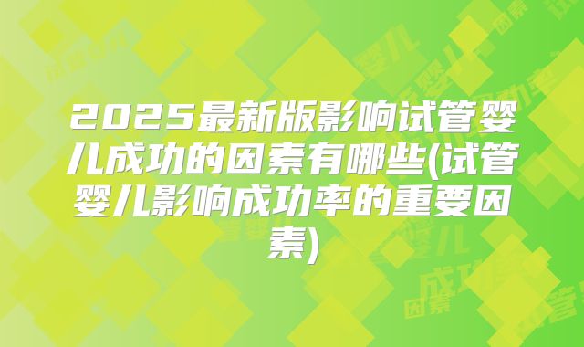 2025最新版影响试管婴儿成功的因素有哪些(试管婴儿影响成功率的重要因素)
