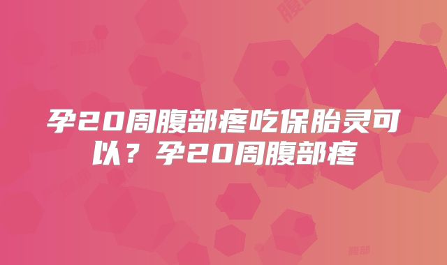 孕20周腹部疼吃保胎灵可以？孕20周腹部疼