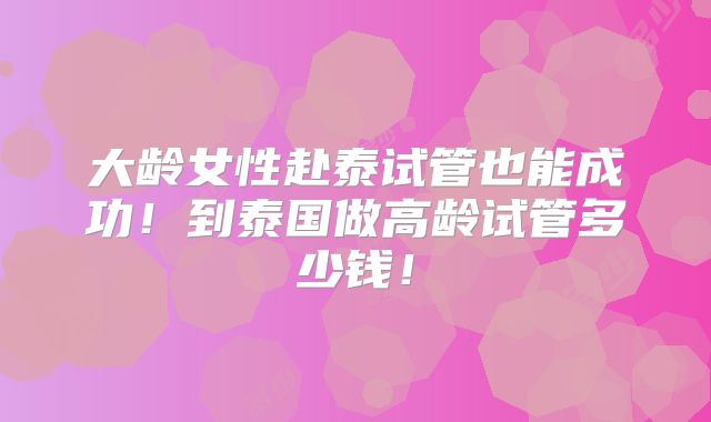 大龄女性赴泰试管也能成功！到泰国做高龄试管多少钱！