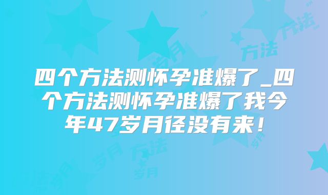 四个方法测怀孕准爆了_四个方法测怀孕准爆了我今年47岁月径没有来！