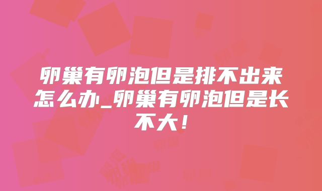 卵巢有卵泡但是排不出来怎么办_卵巢有卵泡但是长不大！