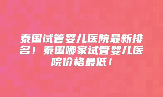 泰国试管婴儿医院最新排名!泰国哪家试管婴儿医院价格最低!