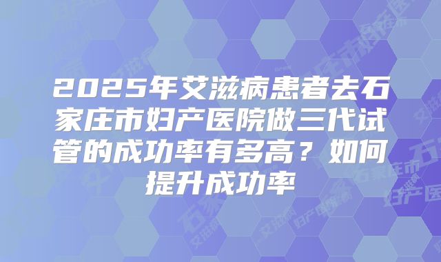 2025年艾滋病患者去石家庄市妇产医院做三代试管的成功率有多高？如何提升成功率