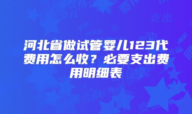 河北省做试管婴儿123代费用怎么收？必要支出费用明细表