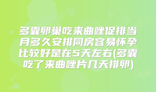 多囊卵巢吃来曲唑促排当月多久安排同房容易怀孕比较好是在5天左右(多囊吃了来曲唑片几天排卵)