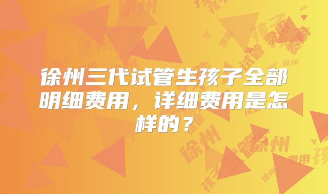 徐州三代试管生孩子全部明细费用,详细费用是怎样的?