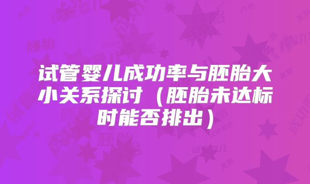 试管婴儿成功率与胚胎大小关系探讨(胚胎未达标时能否排出)