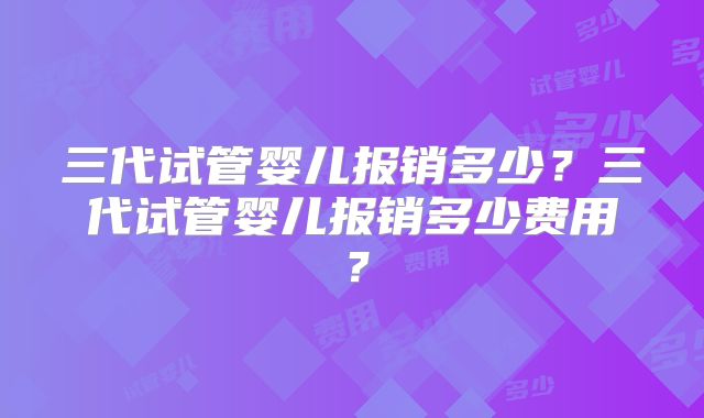 三代试管婴儿报销多少?三代试管婴儿报销多少费用?