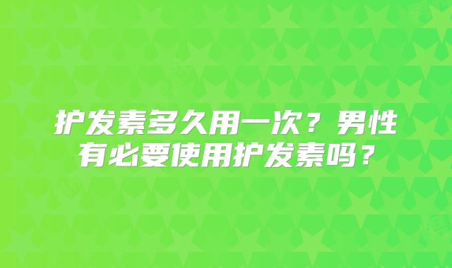护发素多久用一次？男性有必要使用护发素吗？