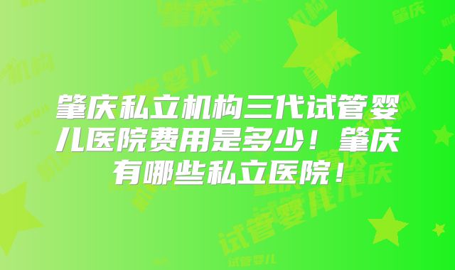 肇庆私立机构三代试管婴儿医院费用是多少！肇庆有哪些私立医院！