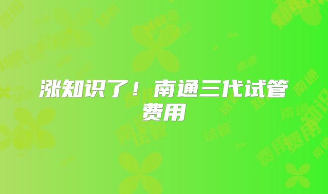涨知识了！南通三代试管费用