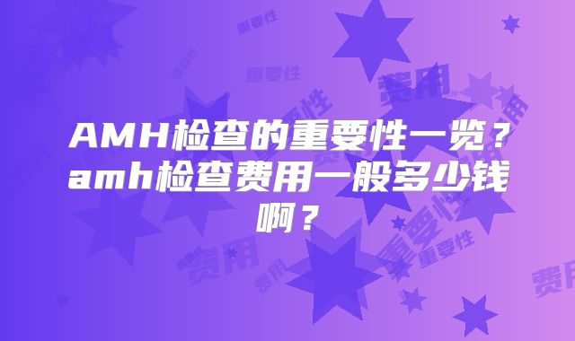 AMH检查的重要性一览?amh检查费用一般多少钱啊?