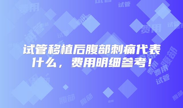 试管移植后腹部刺痛代表什么，费用明细参考！