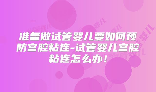 准备做试管婴儿要如何预防宫腔粘连-试管婴儿宫腔粘连怎么办!
