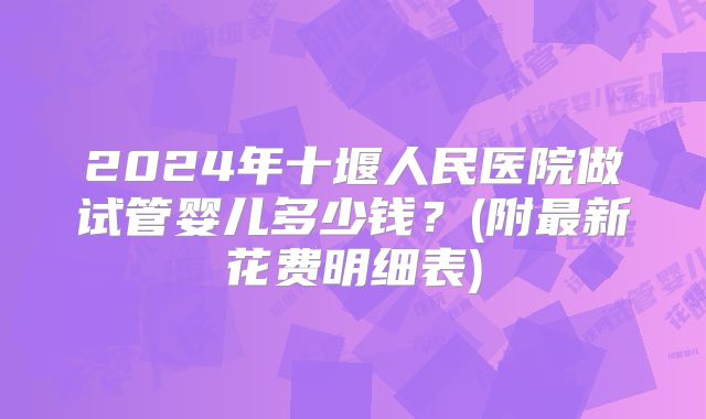 2024年十堰人民医院做试管婴儿多少钱？(附最新花费明细表)