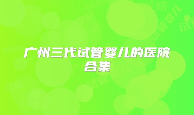 广州三代试管婴儿的医院合集