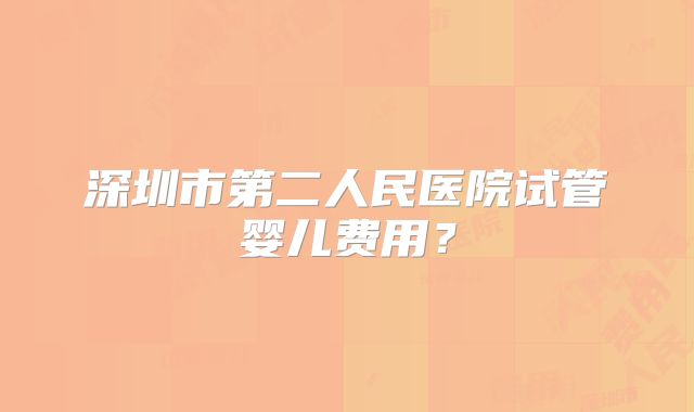 深圳市第二人民医院试管婴儿费用?