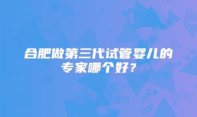 合肥做第三代试管婴儿的专家哪个好？