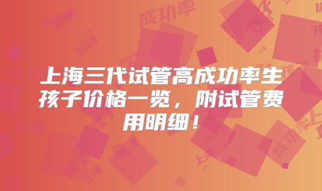 上海三代试管高成功率生孩子价格一览，附试管费用明细！
