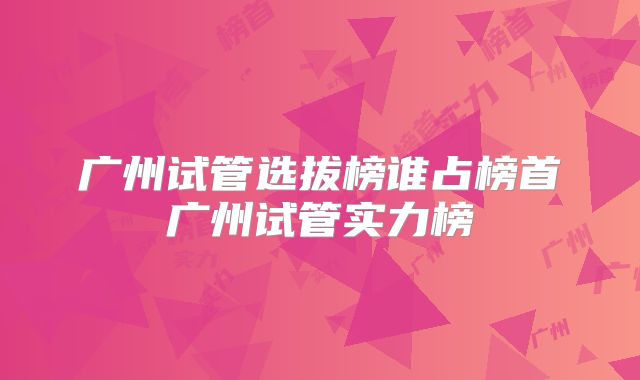 广州试管选拔榜谁占榜首广州试管实力榜