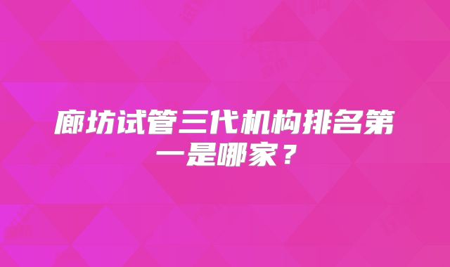 廊坊试管三代机构排名第一是哪家？