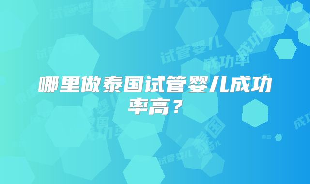 哪里做泰国试管婴儿成功率高?