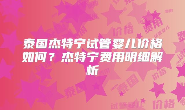 泰国杰特宁试管婴儿价格如何？杰特宁费用明细解析