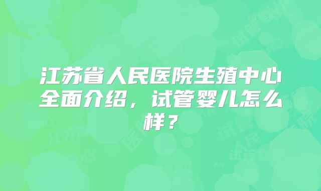 江苏省人民医院生殖中心全面介绍,试管婴儿怎么样?