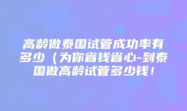 高龄做泰国试管成功率有多少（为你省钱省心-到泰国做高龄试管多少钱！
