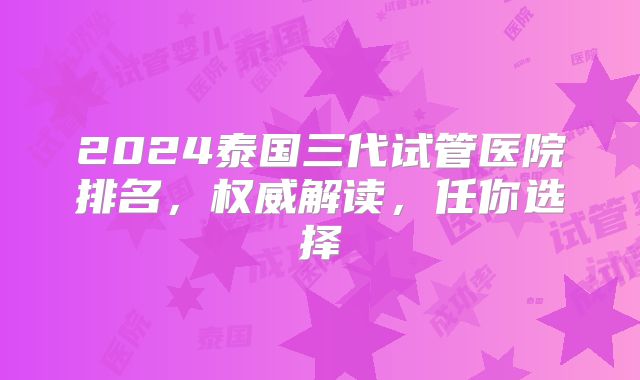 2024泰国三代试管医院排名,权威解读,任你选择