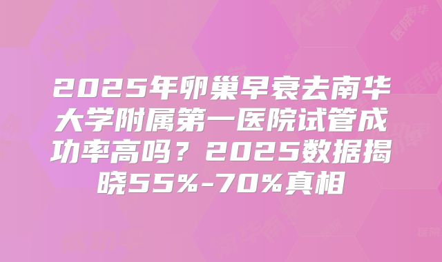 2025年卵巢早衰去南华大学附属第一医院试管成功率高吗？2025数据揭晓55%-70%真相