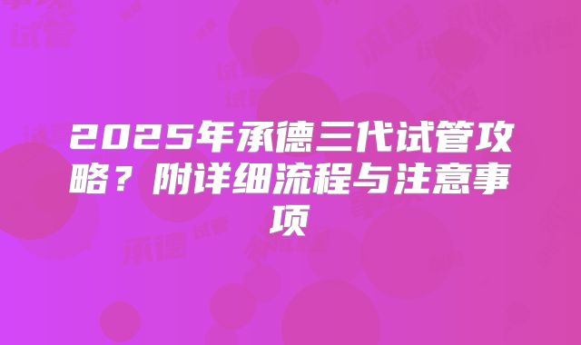 2025年承德三代试管攻略？附详细流程与注意事项