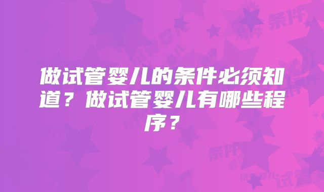 做试管婴儿的条件必须知道？做试管婴儿有哪些程序？