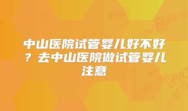中山医院试管婴儿好不好?去中山医院做试管婴儿注意
