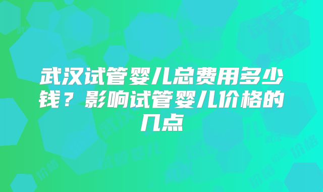 武汉试管婴儿总费用多少钱？影响试管婴儿价格的几点