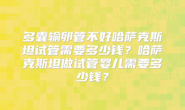 多囊输卵管不好哈萨克斯坦试管需要多少钱?哈萨克斯坦做试管婴儿需要多少钱?
