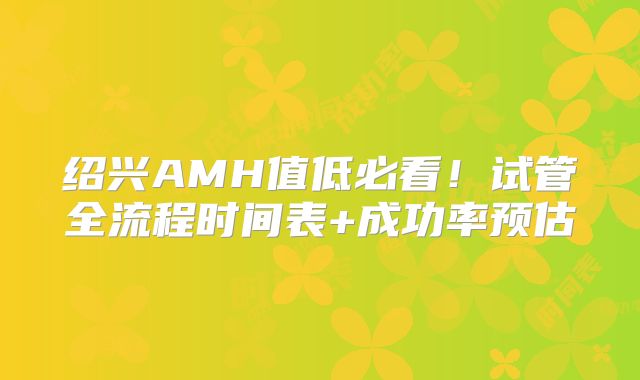 绍兴AMH值低必看!试管全流程时间表+成功率预估