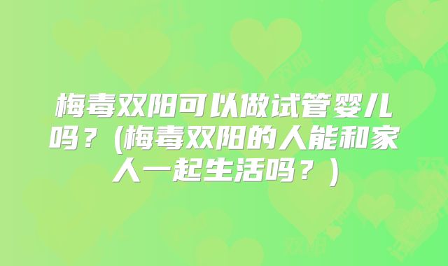 梅毒双阳可以做试管婴儿吗？(梅毒双阳的人能和家人一起生活吗？)