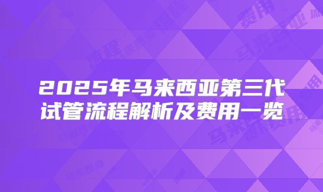 2025年马来西亚第三代试管流程解析及费用一览
