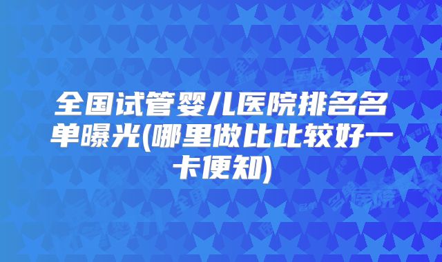 全国试管婴儿医院排名名单曝光(哪里做比比较好一卡便知)