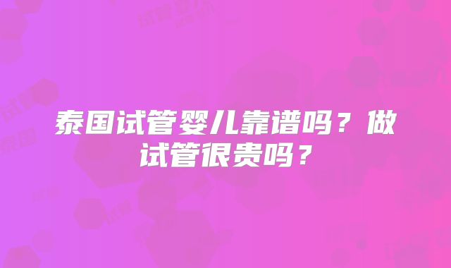 泰国试管婴儿靠谱吗？做试管很贵吗？