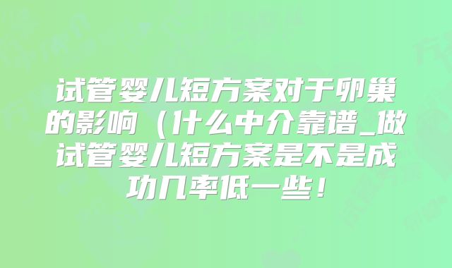 试管婴儿短方案对于卵巢的影响（什么中介靠谱_做试管婴儿短方案是不是成功几率低一些！