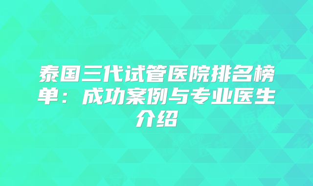 泰国三代试管医院排名榜单：成功案例与专业医生介绍
